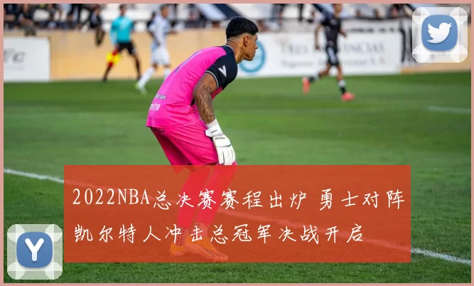 2022NBA总决赛赛程出炉 勇士对阵凯尔特人冲击总冠军决战开启