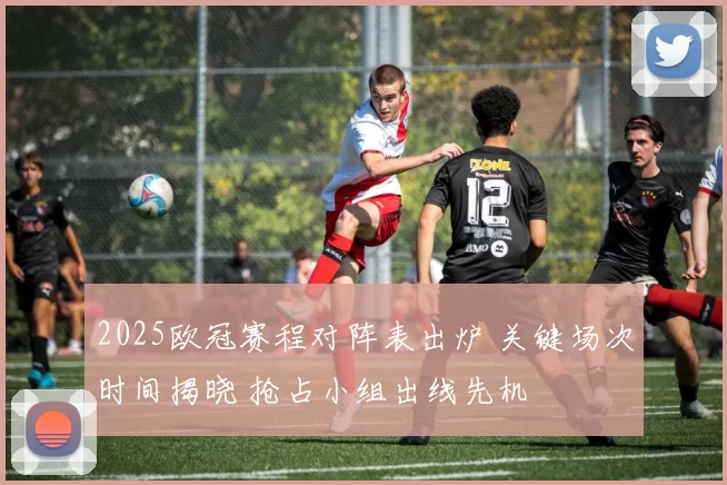 2025欧冠赛程对阵表出炉 关键场次时间揭晓 抢占小组出线先机