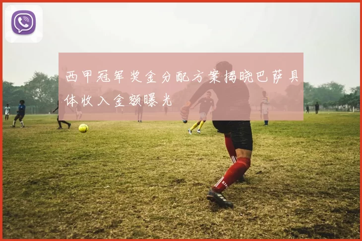 西甲冠军奖金分配方案揭晓巴萨具体收入金额曝光