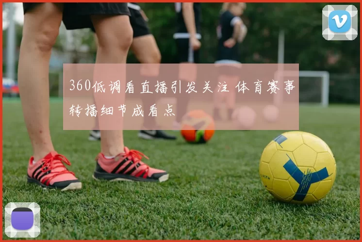 360低调看直播引发关注 体育赛事转播细节成看点