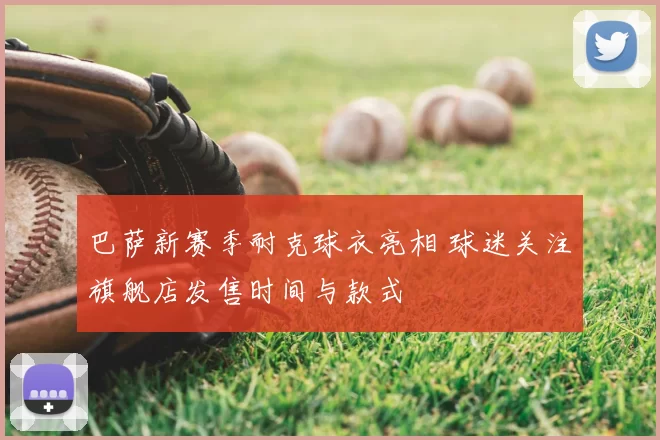 巴萨新赛季耐克球衣亮相 球迷关注旗舰店发售时间与款式