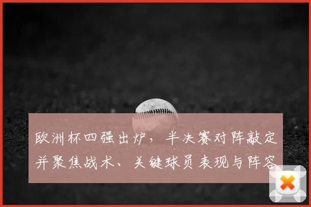 欧洲杯四强出炉，半决赛对阵敲定并聚焦战术、关键球员表现与阵容调整