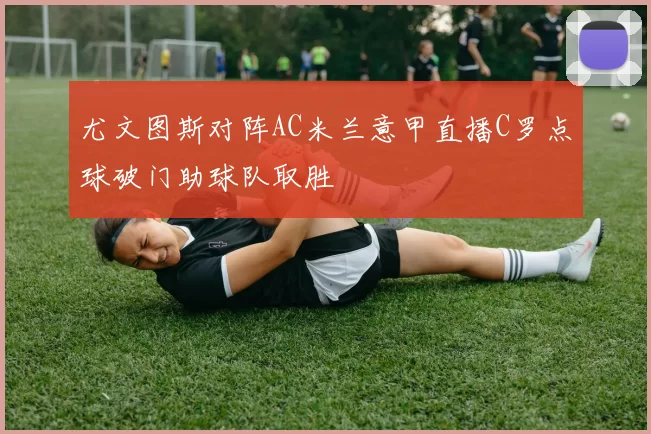 尤文图斯对阵AC米兰意甲直播C罗点球破门助球队取胜