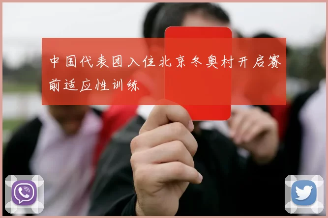中国代表团入住北京冬奥村开启赛前适应性训练