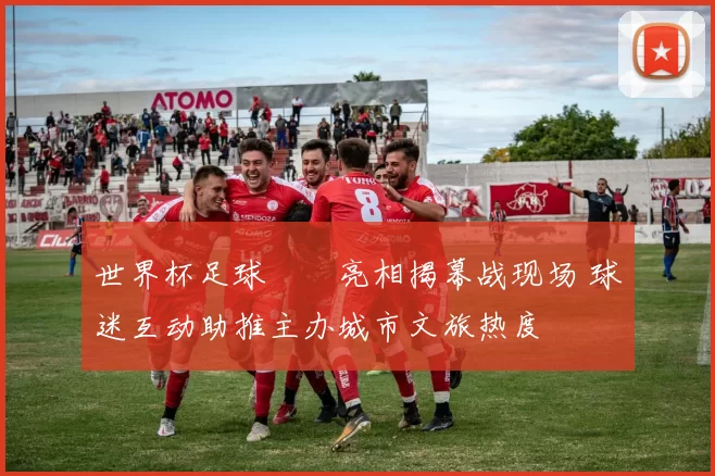 世界杯足球寶貝亮相揭幕战现场 球迷互动助推主办城市文旅热度