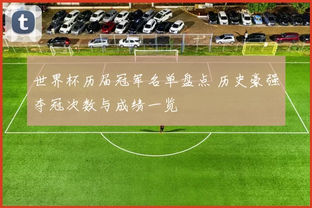 世界杯历届冠军名单盘点 历史豪强夺冠次数与成绩一览