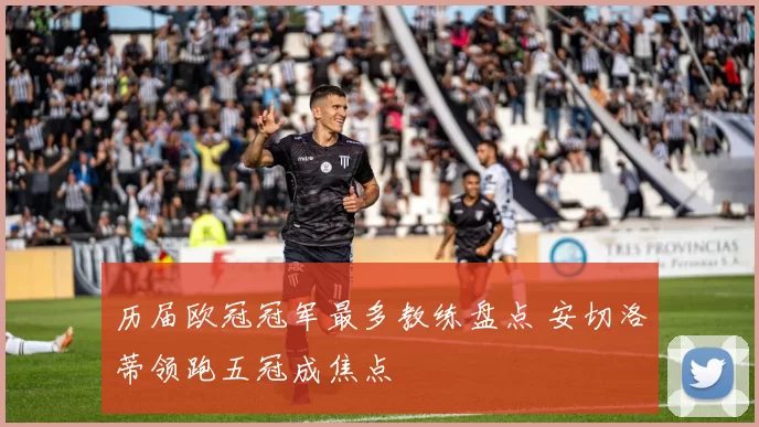 历届欧冠冠军最多教练盘点 安切洛蒂领跑五冠成焦点