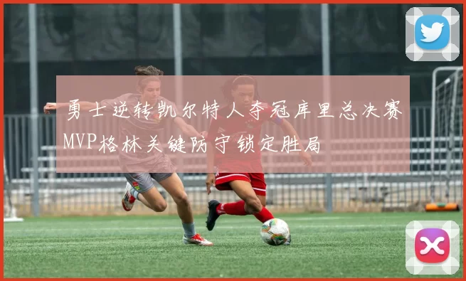 勇士逆转凯尔特人夺冠库里总决赛MVP格林关键防守锁定胜局