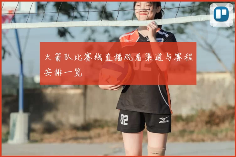 火箭队比赛线直播观看渠道与赛程安排一览