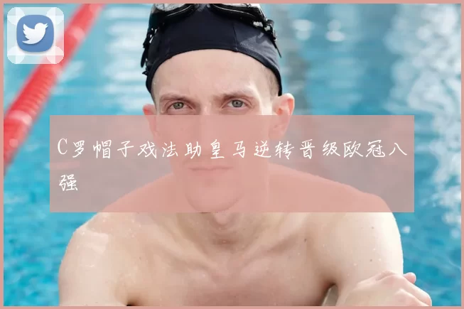 C罗帽子戏法助皇马逆转晋级欧冠八强