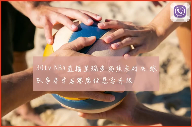 30tv NBA直播呈现多场焦点对决 球队争夺季后赛席位悬念升级