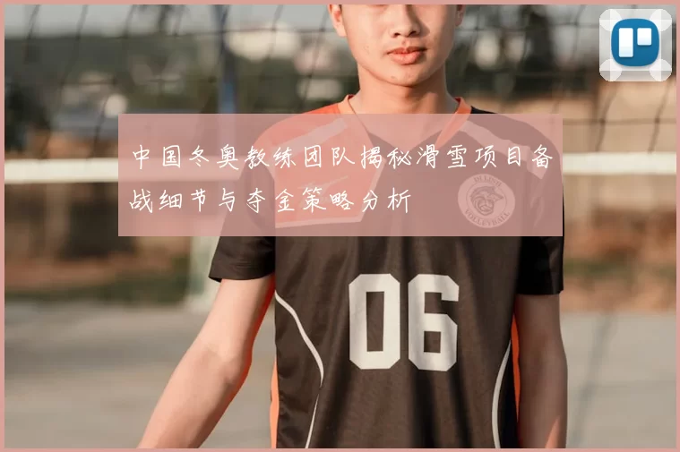 中国冬奥教练团队揭秘滑雪项目备战细节与夺金策略分析