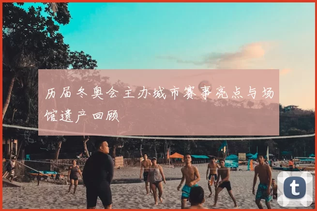 历届冬奥会主办城市赛事亮点与场馆遗产回顾