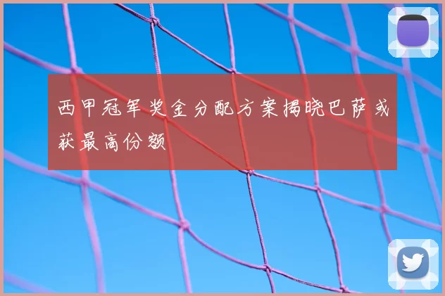 西甲冠军奖金分配方案揭晓巴萨或获最高份额