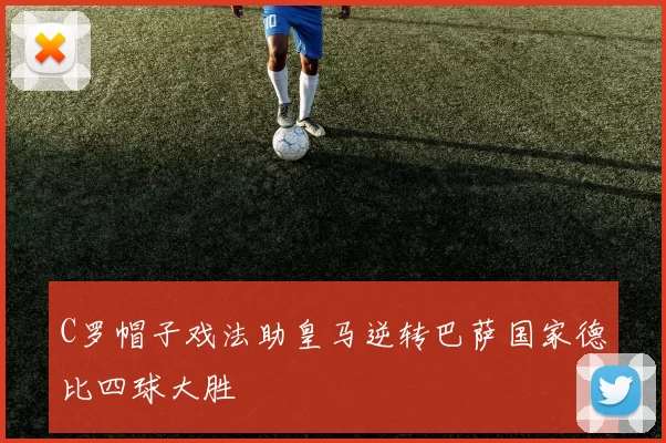 C罗帽子戏法助皇马逆转巴萨国家德比四球大胜