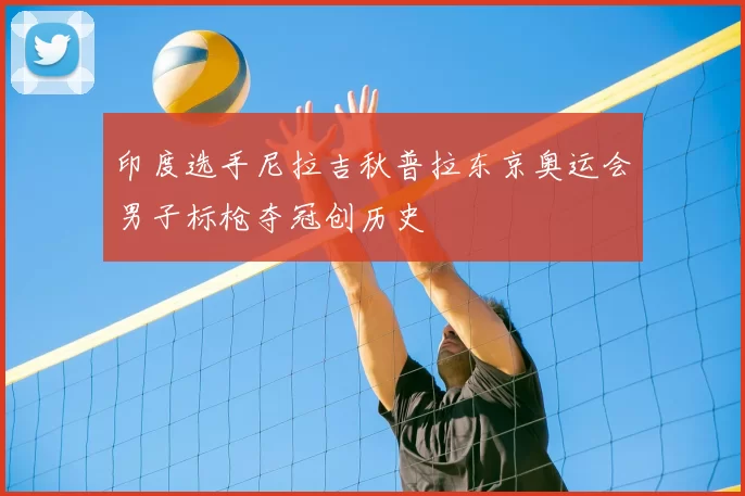 印度选手尼拉吉秋普拉东京奥运会男子标枪夺冠创历史