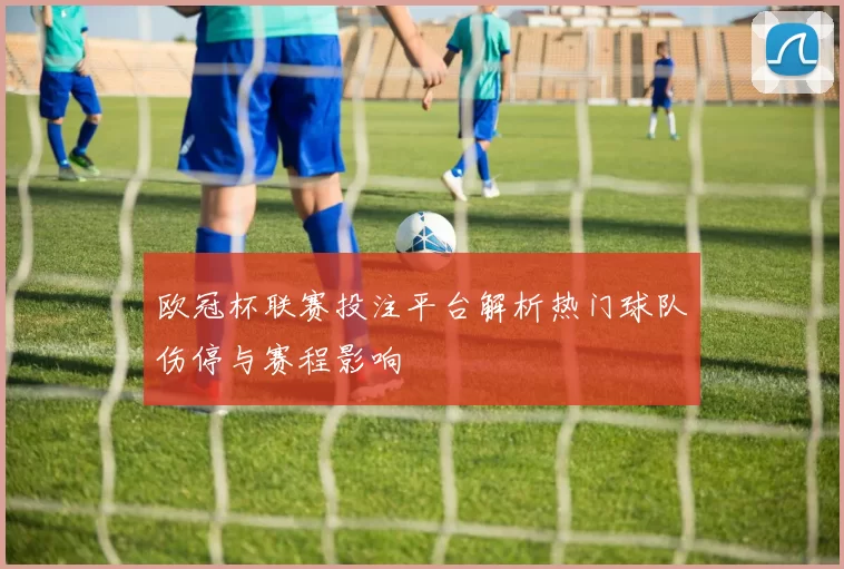 欧冠杯联赛投注平台解析热门球队伤停与赛程影响