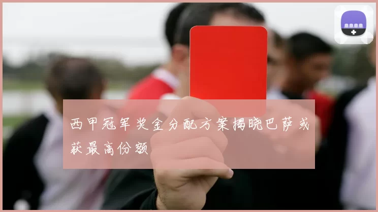 西甲冠军奖金分配方案揭晓巴萨或获最高份额