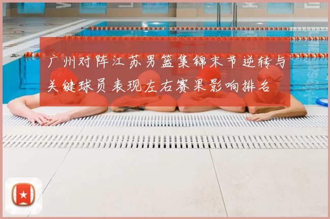 广州对阵江苏男篮集锦末节逆转与关键球员表现左右赛果影响排名