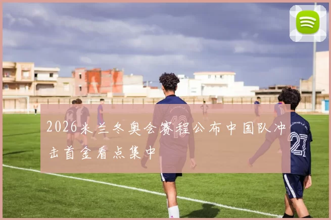 2026米兰冬奥会赛程公布中国队冲击首金看点集中