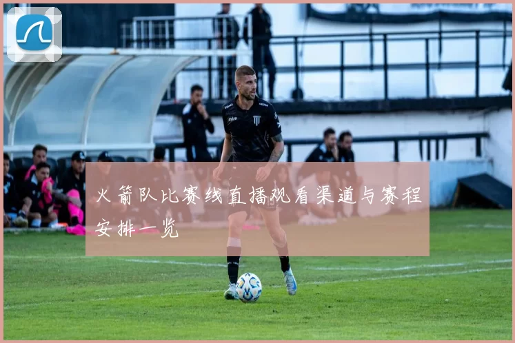 火箭队比赛线直播观看渠道与赛程安排一览