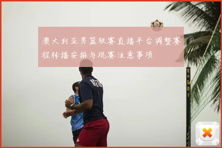 澳大利亚男篮联赛直播平台调整赛程转播安排与观赛注意事项