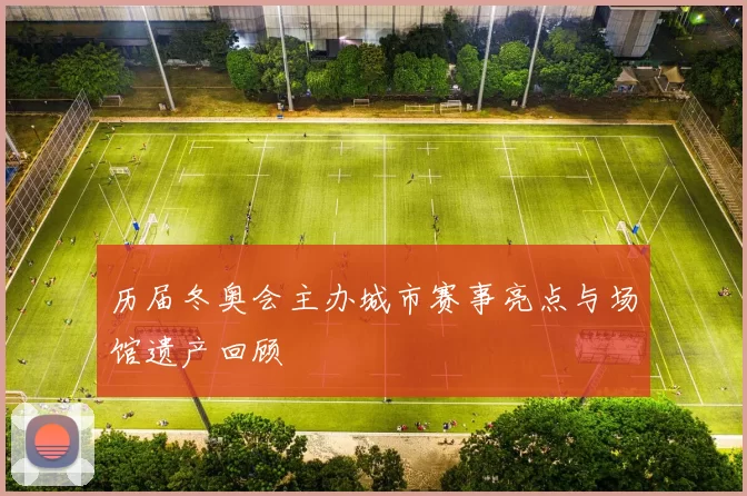 历届冬奥会主办城市赛事亮点与场馆遗产回顾