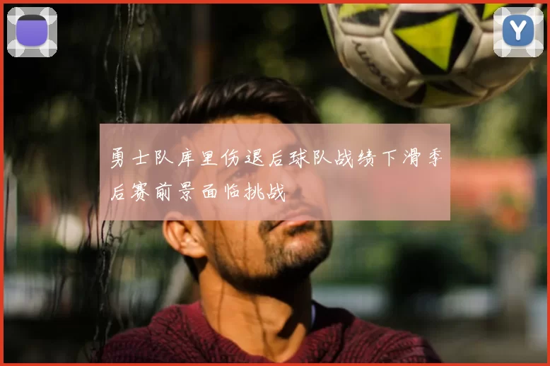 勇士队库里伤退后球队战绩下滑季后赛前景面临挑战