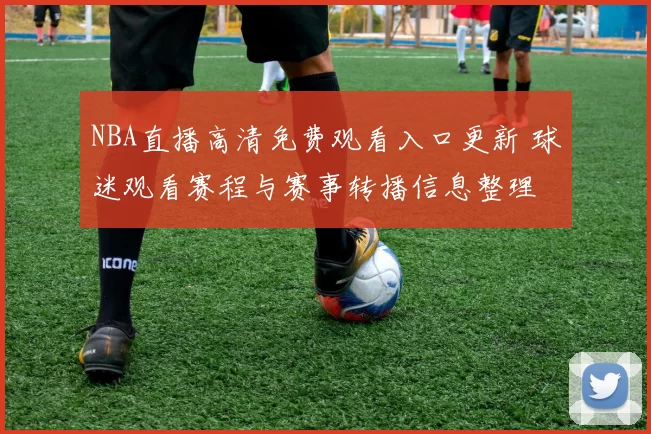 NBA直播高清免费观看入口更新 球迷观看赛程与赛事转播信息整理