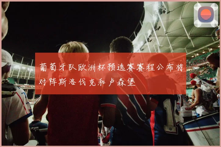 葡萄牙队欧洲杯预选赛赛程公布将对阵斯洛伐克和卢森堡