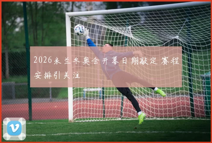 2026米兰冬奥会开幕日期敲定 赛程安排引关注