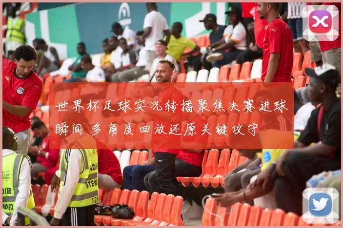 世界杯足球实况转播聚焦决赛进球瞬间 多角度回放还原关键攻守