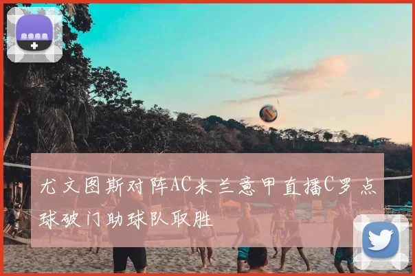 尤文图斯对阵AC米兰意甲直播C罗点球破门助球队取胜