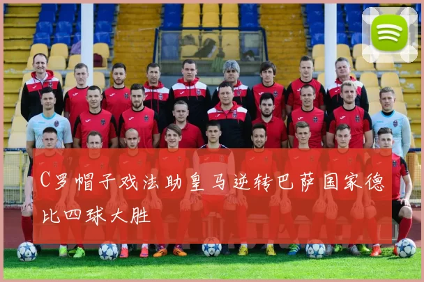 C罗帽子戏法助皇马逆转巴萨国家德比四球大胜