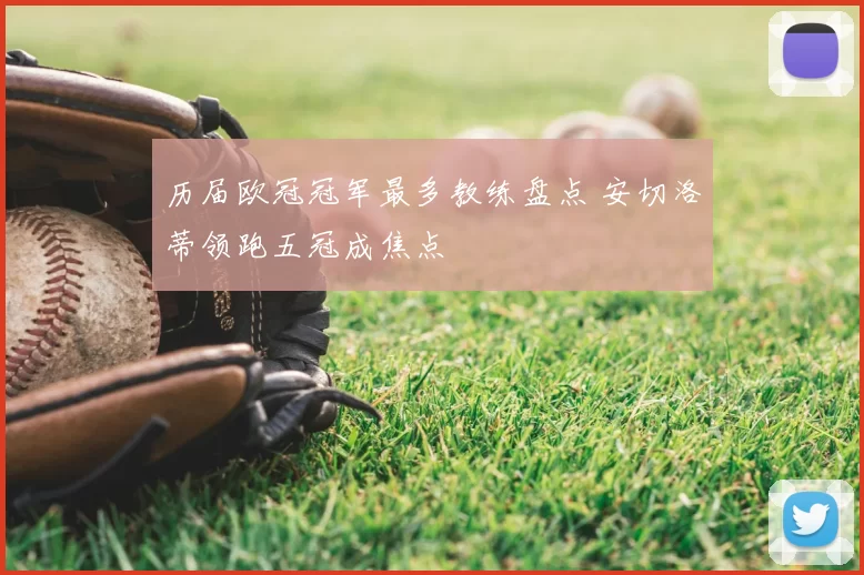 历届欧冠冠军最多教练盘点 安切洛蒂领跑五冠成焦点