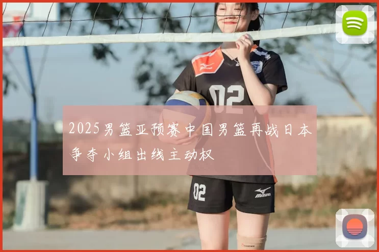 2025男篮亚预赛中国男篮再战日本争夺小组出线主动权