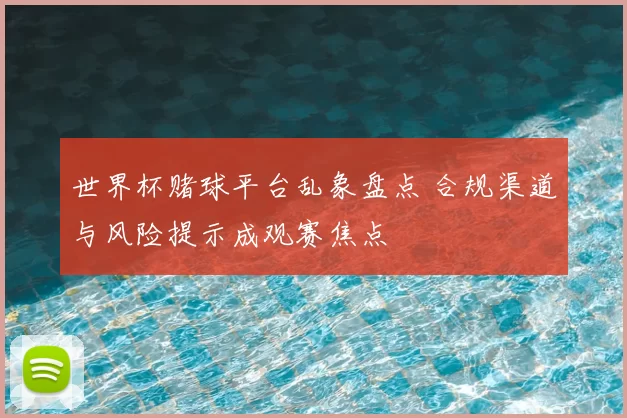 世界杯赌球平台乱象盘点 合规渠道与风险提示成观赛焦点