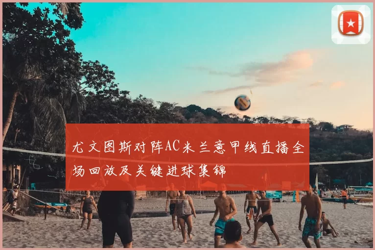 尤文图斯对阵AC米兰意甲线直播全场回放及关键进球集锦