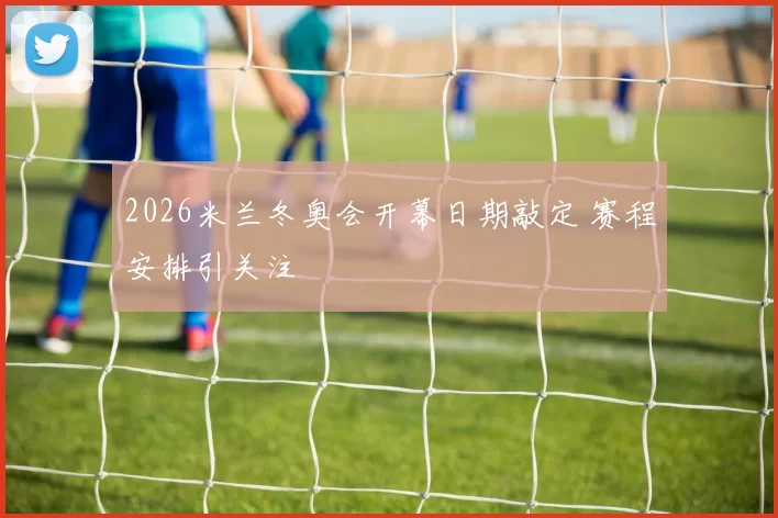 2026米兰冬奥会开幕日期敲定 赛程安排引关注