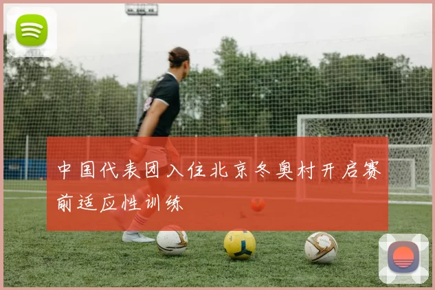 中国代表团入住北京冬奥村开启赛前适应性训练