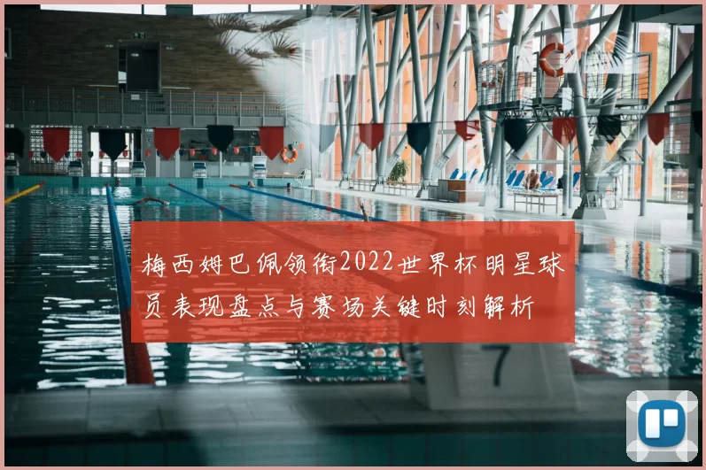 梅西姆巴佩领衔2022世界杯明星球员表现盘点与赛场关键时刻解析