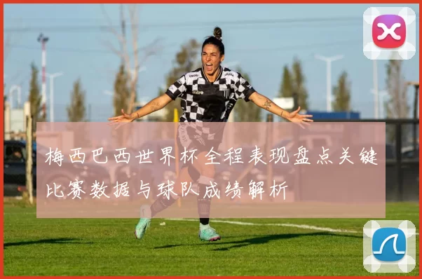 梅西巴西世界杯全程表现盘点关键比赛数据与球队成绩解析
