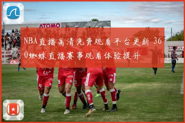 NBA直播高清免费观看平台更新 360蜘蛛直播赛事观看体验提升
