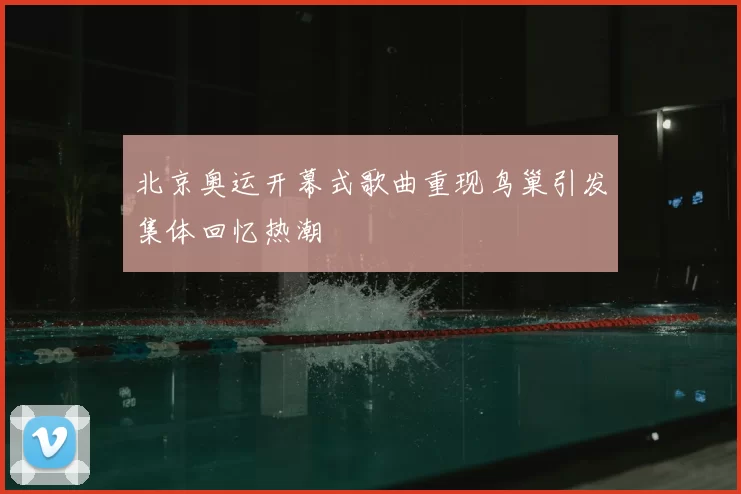 北京奥运开幕式歌曲重现鸟巢引发集体回忆热潮