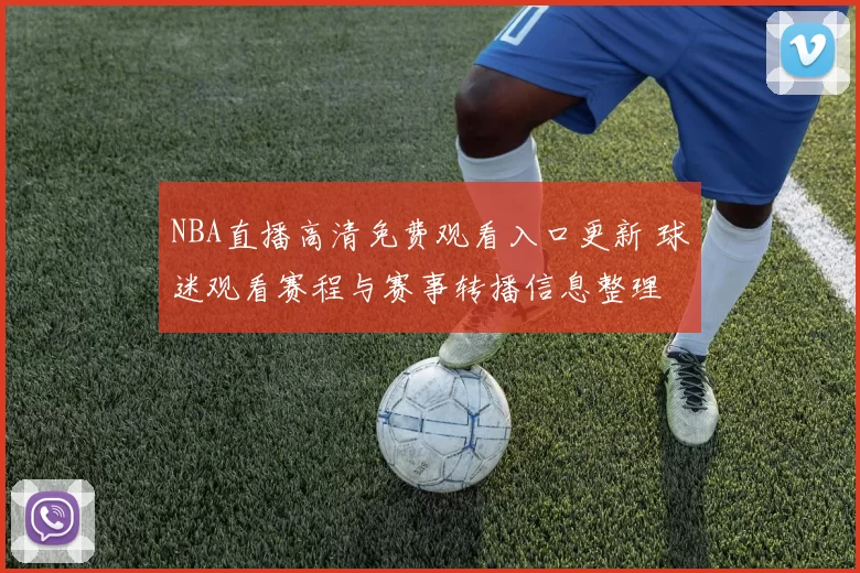 NBA直播高清免费观看入口更新 球迷观看赛程与赛事转播信息整理