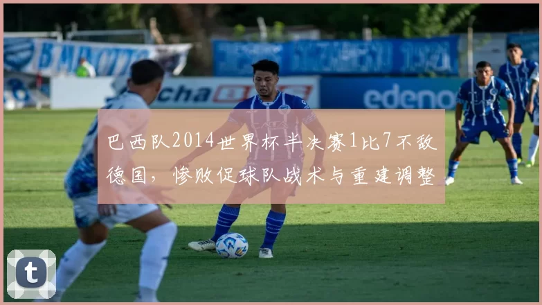 巴西队2014世界杯半决赛1比7不敌德国,惨败促球队战术与重建调整