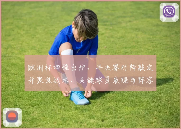 欧洲杯四强出炉，半决赛对阵敲定并聚焦战术、关键球员表现与阵容调整