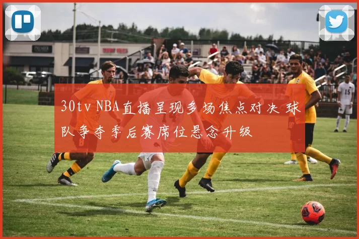 30tv NBA直播呈现多场焦点对决 球队争夺季后赛席位悬念升级