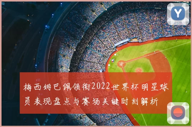 梅西姆巴佩领衔2022世界杯明星球员表现盘点与赛场关键时刻解析