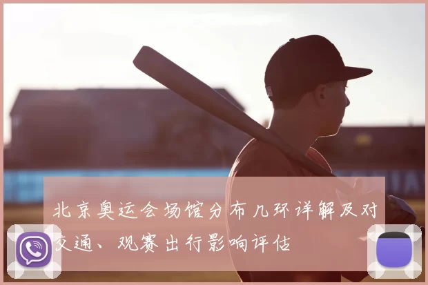 北京奥运会场馆分布几环详解及对交通、观赛出行影响评估